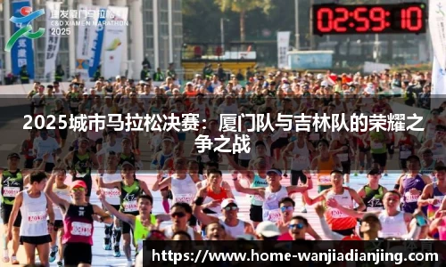 2025城市马拉松决赛：厦门队与吉林队的荣耀之争之战
